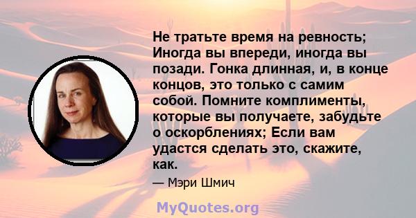 Не тратьте время на ревность; Иногда вы впереди, иногда вы позади. Гонка длинная, и, в конце концов, это только с самим собой. Помните комплименты, которые вы получаете, забудьте о оскорблениях; Если вам удастся сделать 