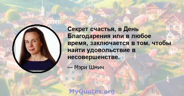 Секрет счастья, в День Благодарения или в любое время, заключается в том, чтобы найти удовольствие в несовершенстве.