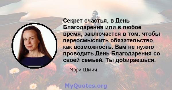 Секрет счастья, в День Благодарения или в любое время, заключается в том, чтобы переосмыслить обязательство как возможность. Вам не нужно проводить День Благодарения со своей семьей. Ты добираешься.