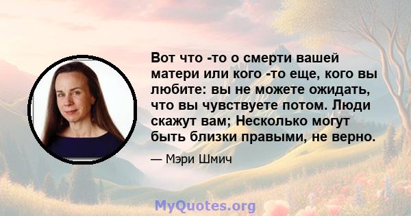 Вот что -то о смерти вашей матери или кого -то еще, кого вы любите: вы не можете ожидать, что вы чувствуете потом. Люди скажут вам; Несколько могут быть близки правыми, не верно.