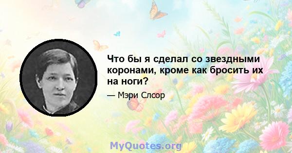 Что бы я сделал со звездными коронами, кроме как бросить их на ноги?