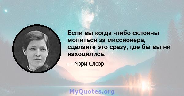 Если вы когда -либо склонны молиться за миссионера, сделайте это сразу, где бы вы ни находились.