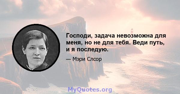 Господи, задача невозможна для меня, но не для тебя. Веди путь, и я последую.