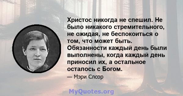 Христос никогда не спешил. Не было никакого стремительного, не ожидая, не беспокоиться о том, что может быть. Обязанности каждый день были выполнены, когда каждый день приносил их, а остальное осталось с Богом.