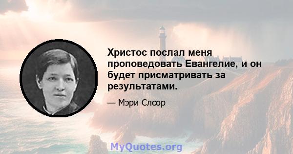 Христос послал меня проповедовать Евангелие, и он будет присматривать за результатами.