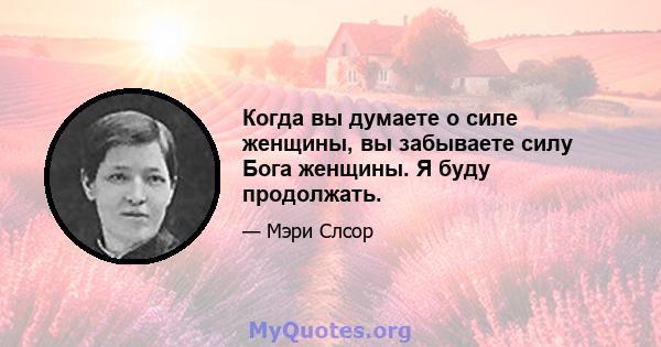 Когда вы думаете о силе женщины, вы забываете силу Бога женщины. Я буду продолжать.