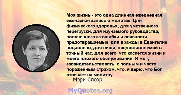 Моя жизнь - это одна длинная ежедневная, ежечасная запись о молитве. Для физического здоровья, для умственного перегрузки, для изучаемого руководства, полученного за ошибки и опасности, предотвращаемые, для вражды в