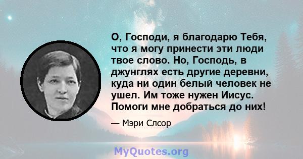 О, Господи, я благодарю Тебя, что я могу принести эти люди твое слово. Но, Господь, в джунглях есть другие деревни, куда ни один белый человек не ушел. Им тоже нужен Иисус. Помоги мне добраться до них!