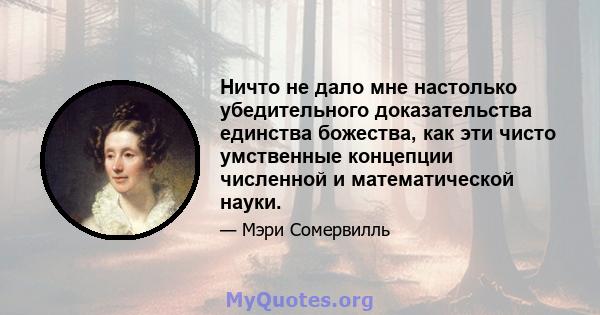 Ничто не дало мне настолько убедительного доказательства единства божества, как эти чисто умственные концепции численной и математической науки.