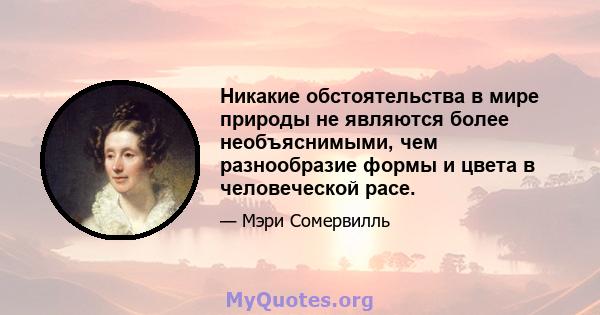 Никакие обстоятельства в мире природы не являются более необъяснимыми, чем разнообразие формы и цвета в человеческой расе.