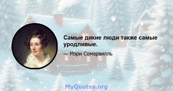 Самые дикие люди также самые уродливые.