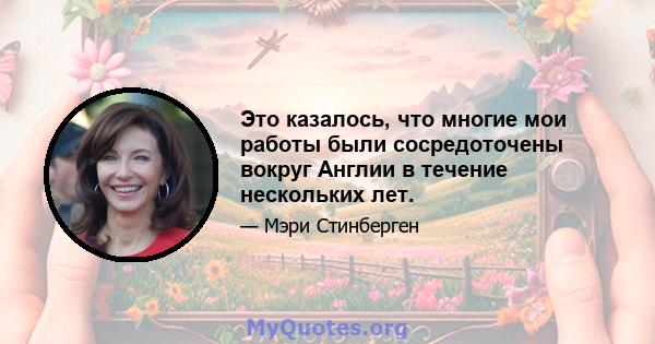 Это казалось, что многие мои работы были сосредоточены вокруг Англии в течение нескольких лет.