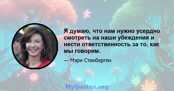 Я думаю, что нам нужно усердно смотреть на наши убеждения и нести ответственность за то, как мы говорим.