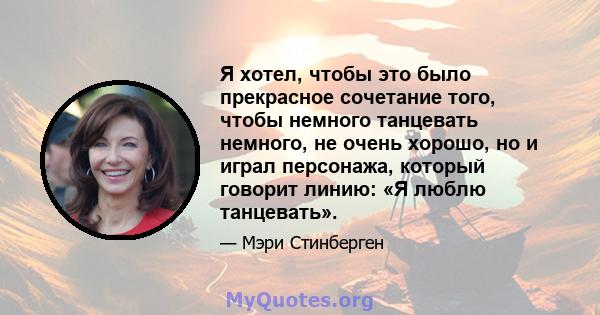 Я хотел, чтобы это было прекрасное сочетание того, чтобы немного танцевать немного, не очень хорошо, но и играл персонажа, который говорит линию: «Я люблю танцевать».