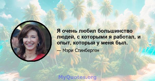 Я очень любил большинство людей, с которыми я работал, и опыт, который у меня был.