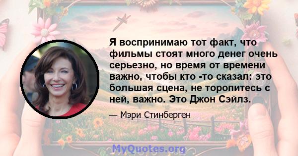 Я воспринимаю тот факт, что фильмы стоят много денег очень серьезно, но время от времени важно, чтобы кто -то сказал: это большая сцена, не торопитесь с ней, важно. Это Джон Сэйлз.