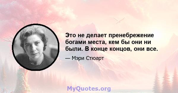 Это не делает пренебрежение богами места, кем бы они ни были. В конце концов, они все.