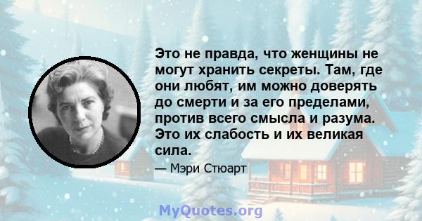 Это не правда, что женщины не могут хранить секреты. Там, где они любят, им можно доверять до смерти и за его пределами, против всего смысла и разума. Это их слабость и их великая сила.