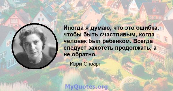 Иногда я думаю, что это ошибка, чтобы быть счастливым, когда человек был ребенком. Всегда следует захотеть продолжать, а не обратно.