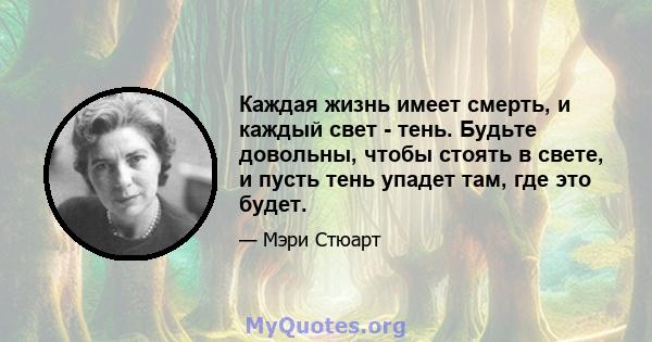 Каждая жизнь имеет смерть, и каждый свет - тень. Будьте довольны, чтобы стоять в свете, и пусть тень упадет там, где это будет.