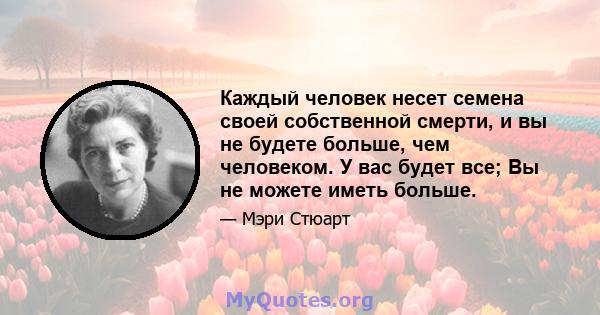 Каждый человек несет семена своей собственной смерти, и вы не будете больше, чем человеком. У вас будет все; Вы не можете иметь больше.