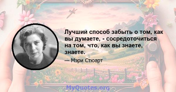 Лучший способ забыть о том, как вы думаете, - сосредоточиться на том, что, как вы знаете, знаете.