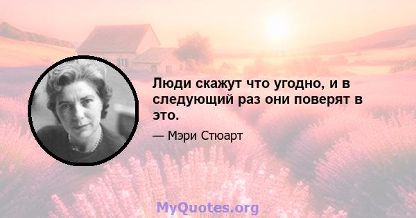 Люди скажут что угодно, и в следующий раз они поверят в это.