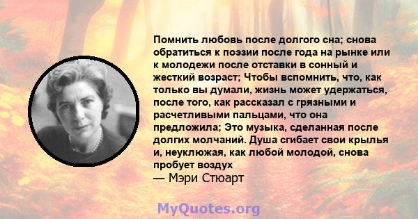 Помнить любовь после долгого сна; снова обратиться к поэзии после года на рынке или к молодежи после отставки в сонный и жесткий возраст; Чтобы вспомнить, что, как только вы думали, жизнь может удержаться, после того,