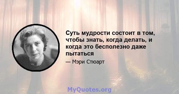 Суть мудрости состоит в том, чтобы знать, когда делать, и когда это бесполезно даже пытаться