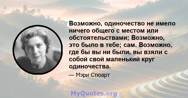 Возможно, одиночество не имело ничего общего с местом или обстоятельствами; Возможно, это было в тебе; сам. Возможно, где бы вы ни были, вы взяли с собой свой маленький круг одиночества.