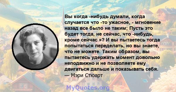 Вы когда -нибудь думали, когда случается что -то ужасное, - мгновение назад все было не таким; Пусть это будет тогда, не сейчас, что -нибудь, кроме сейчас »? И вы пытаетесь тогда попытаться переделать, но вы знаете, что 