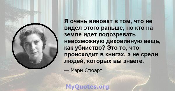 Я очень виноват в том, что не видел этого раньше, но кто на земле идет подозревать невозможную диковинную вещь, как убийство? Это то, что происходит в книгах, а не среди людей, которых вы знаете.