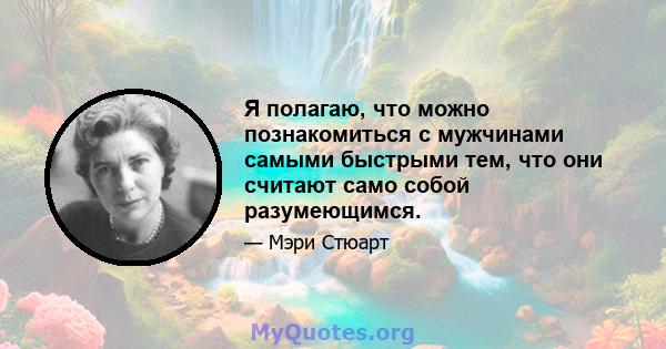 Я полагаю, что можно познакомиться с мужчинами самыми быстрыми тем, что они считают само собой разумеющимся.