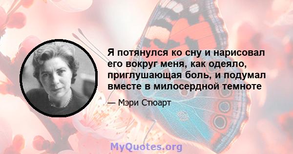 Я потянулся ко сну и нарисовал его вокруг меня, как одеяло, приглушающая боль, и подумал вместе в милосердной темноте