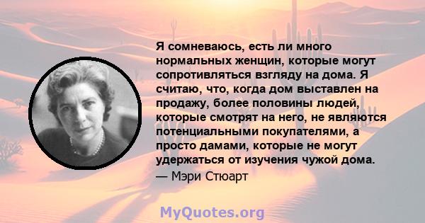 Я сомневаюсь, есть ли много нормальных женщин, которые могут сопротивляться взгляду на дома. Я считаю, что, когда дом выставлен на продажу, более половины людей, которые смотрят на него, не являются потенциальными