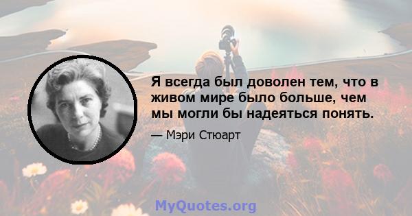 Я всегда был доволен тем, что в живом мире было больше, чем мы могли бы надеяться понять.