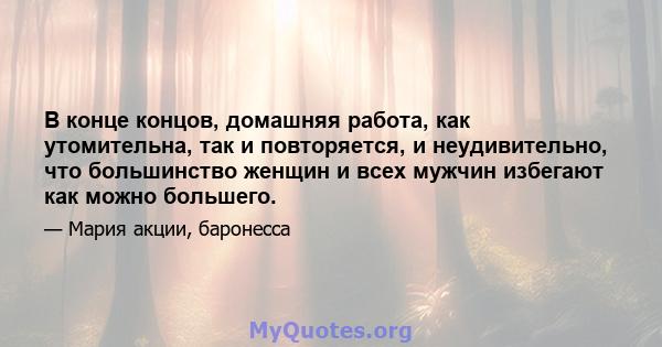 В конце концов, домашняя работа, как утомительна, так и повторяется, и неудивительно, что большинство женщин и всех мужчин избегают как можно большего.