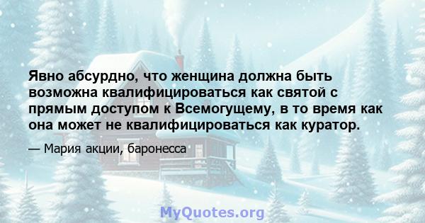 Явно абсурдно, что женщина должна быть возможна квалифицироваться как святой с прямым доступом к Всемогущему, в то время как она может не квалифицироваться как куратор.