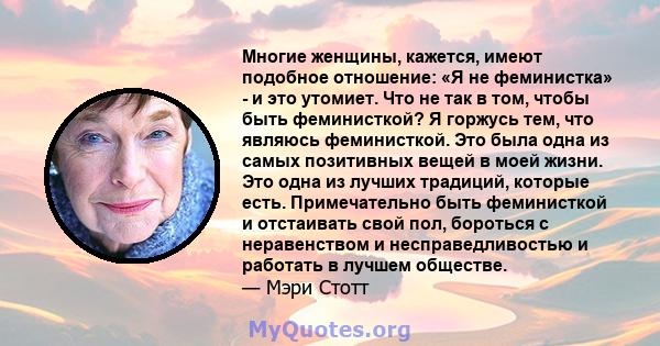 Многие женщины, кажется, имеют подобное отношение: «Я не феминистка» - и это утомиет. Что не так в том, чтобы быть феминисткой? Я горжусь тем, что являюсь феминисткой. Это была одна из самых позитивных вещей в моей