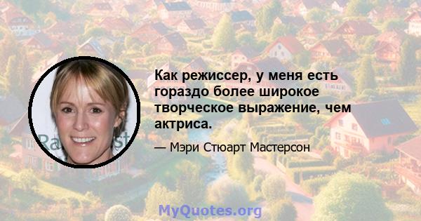 Как режиссер, у меня есть гораздо более широкое творческое выражение, чем актриса.