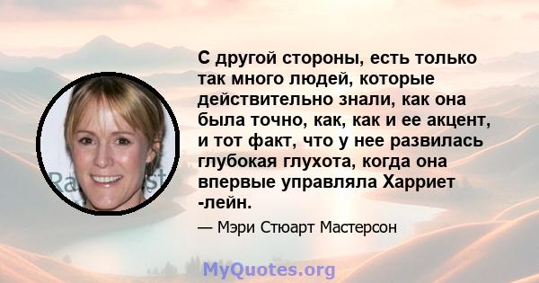 С другой стороны, есть только так много людей, которые действительно знали, как она была точно, как, как и ее акцент, и тот факт, что у нее развилась глубокая глухота, когда она впервые управляла Харриет -лейн.