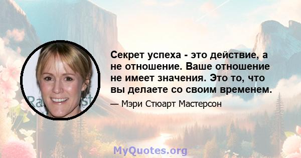 Секрет успеха - это действие, а не отношение. Ваше отношение не имеет значения. Это то, что вы делаете со своим временем.