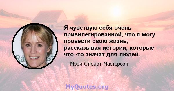 Я чувствую себя очень привилегированной, что я могу провести свою жизнь, рассказывая истории, которые что -то значат для людей.