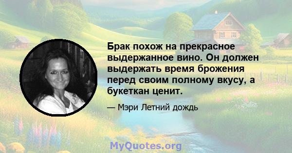 Брак похож на прекрасное выдержанное вино. Он должен выдержать время брожения перед своим полному вкусу, а букеткан ценит.