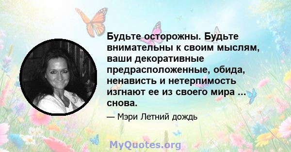 Будьте осторожны. Будьте внимательны к своим мыслям, ваши декоративные предрасположенные, обида, ненависть и нетерпимость изгнают ее из своего мира ... снова.