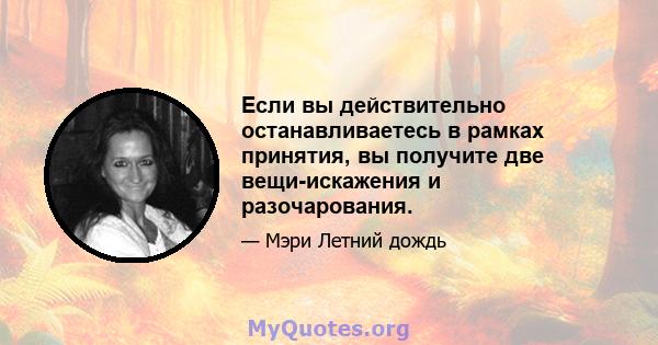 Если вы действительно останавливаетесь в рамках принятия, вы получите две вещи-искажения и разочарования.