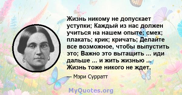 Жизнь никому не допускает уступки; Каждый из нас должен учиться на нашем опыте; смех; плакать; крик; кричать; Делайте все возможное, чтобы выпустить это; Важно это вытащить ... иди дальше ... и жить жизнью ... Жизнь