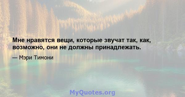 Мне нравятся вещи, которые звучат так, как, возможно, они не должны принадлежать.