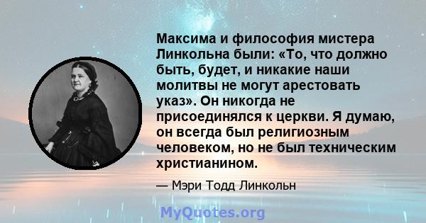 Максима и философия мистера Линкольна были: «То, что должно быть, будет, и никакие наши молитвы не могут арестовать указ». Он никогда не присоединялся к церкви. Я думаю, он всегда был религиозным человеком, но не был