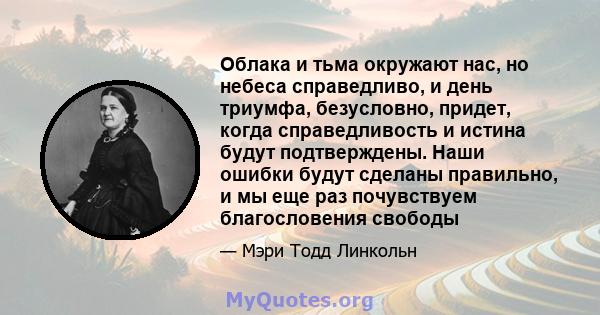 Облака и тьма окружают нас, но небеса справедливо, и день триумфа, безусловно, придет, когда справедливость и истина будут подтверждены. Наши ошибки будут сделаны правильно, и мы еще раз почувствуем благословения свободы